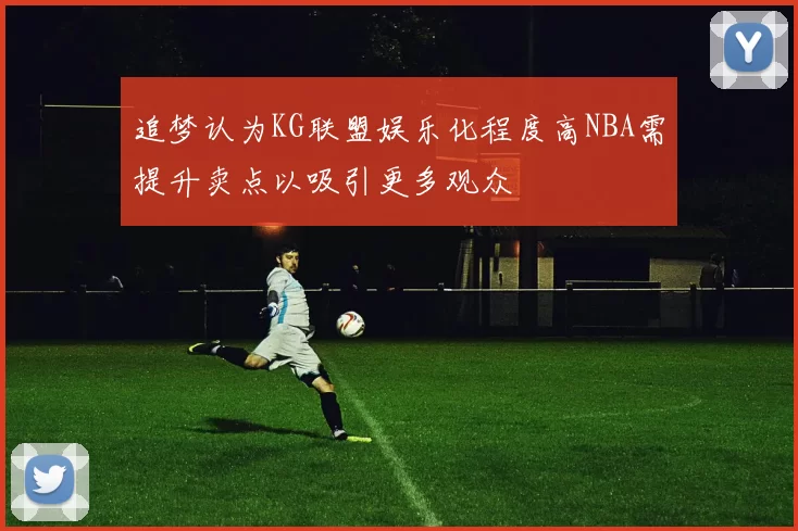 追梦认为KG联盟娱乐化程度高NBA需提升卖点以吸引更多观众