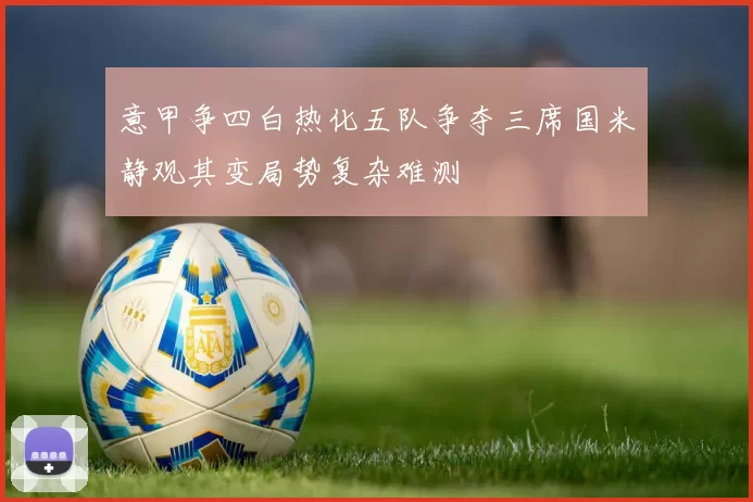 意甲争四白热化五队争夺三席国米静观其变局势复杂难测