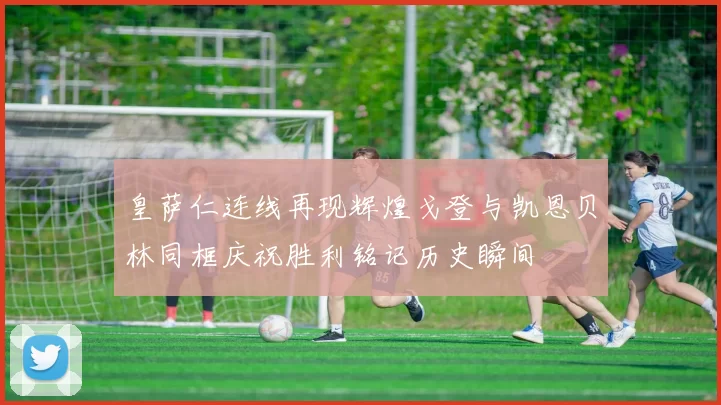 皇萨仁连线再现辉煌戈登与凯恩贝林同框庆祝胜利铭记历史瞬间