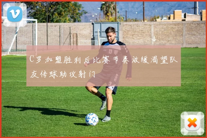 C罗加盟胜利后比赛节奏放缓渴望队友传球助攻射门