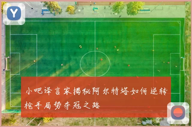 小吧译言家揭秘阿尔特塔如何逆转枪手局势夺冠之路