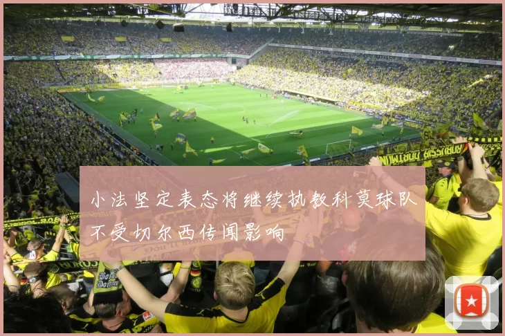小法坚定表态将继续执教科莫球队不受切尔西传闻影响