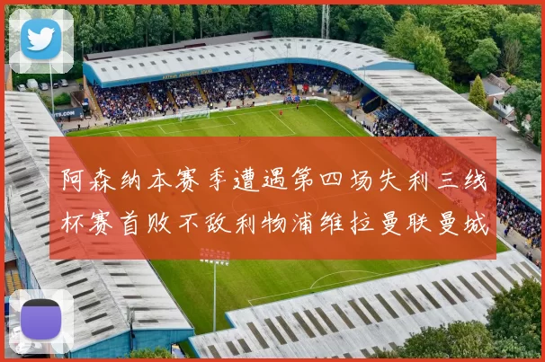 阿森纳本赛季遭遇第四场失利三线杯赛首败不敌利物浦维拉曼联曼城