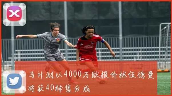 罗马计划以4000万欧报价林伍德曼联将获40转售分成