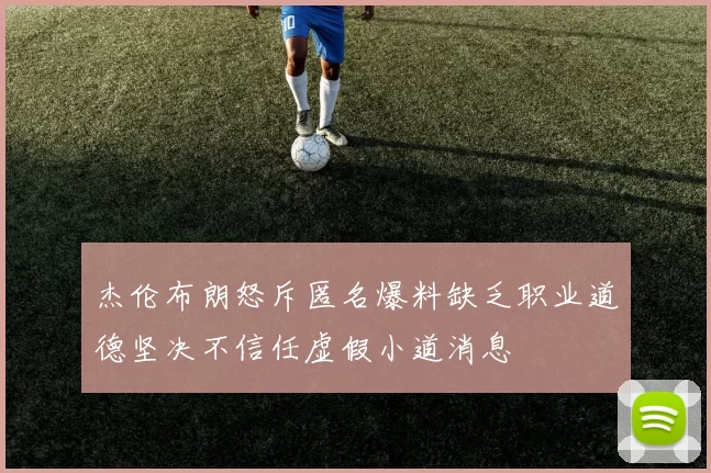 杰伦布朗怒斥匿名爆料缺乏职业道德坚决不信任虚假小道消息