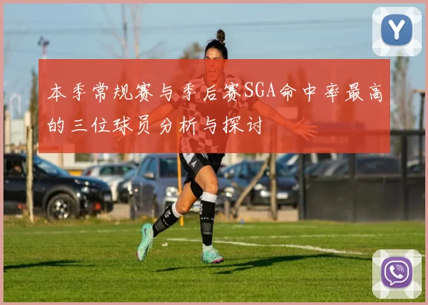 本季常规赛与季后赛SGA命中率最高的三位球员分析与探讨