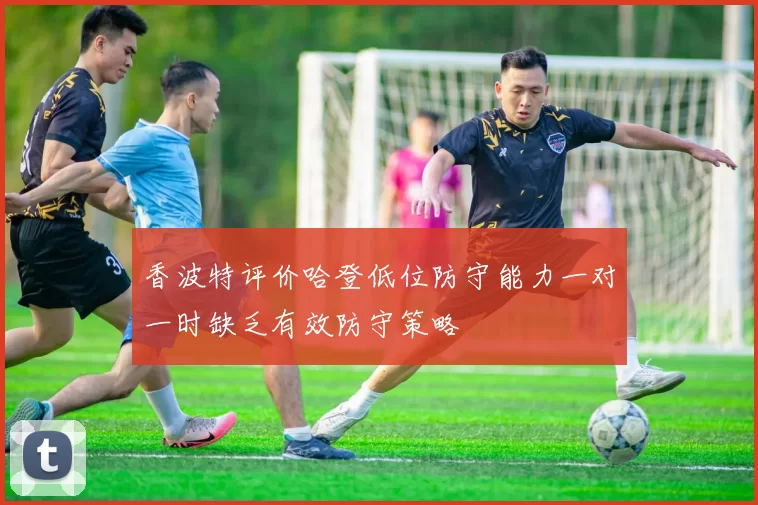 香波特评价哈登低位防守能力一对一时缺乏有效防守策略