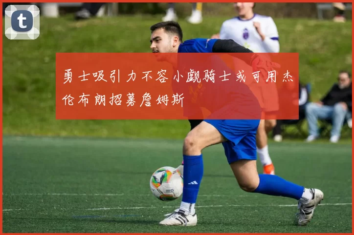勇士吸引力不容小觑骑士或可用杰伦布朗招募詹姆斯
