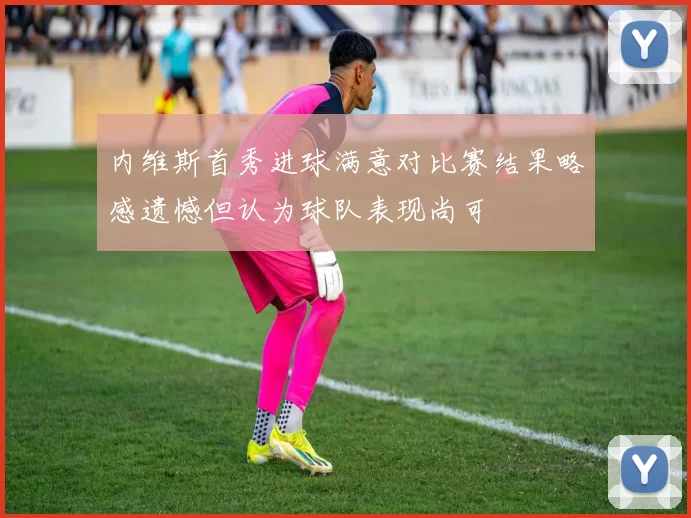 内维斯首秀进球满意对比赛结果略感遗憾但认为球队表现尚可
