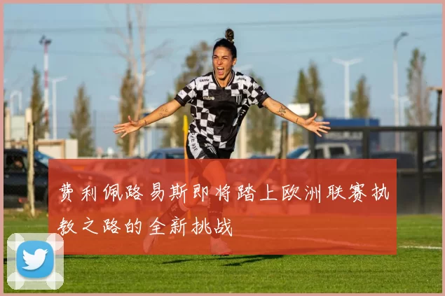 费利佩路易斯即将踏上欧洲联赛执教之路的全新挑战